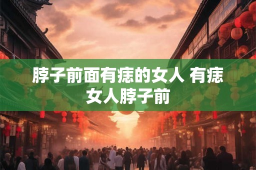 脖子前面有痣的女人 有痣女人脖子前
