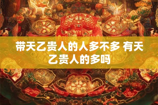 带天乙贵人的人多不多 有天乙贵人的多吗