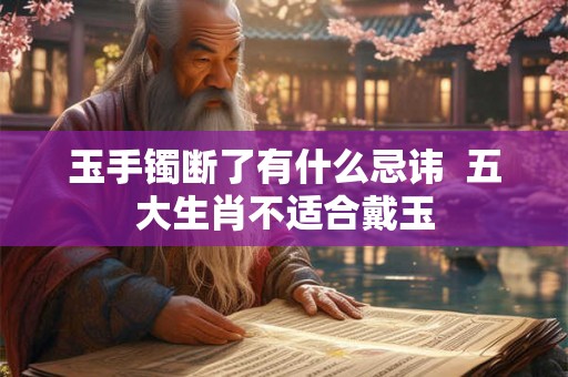 玉手镯断了有什么忌讳  五大生肖不适合戴玉