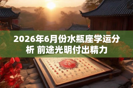 2026年6月份水瓶座学运分析 前途光明付出精力