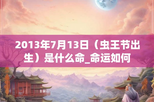 2013年7月13日（虫王节出生）是什么命_命运如何