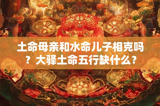 土命母亲和水命儿子相克吗？大驿土命五行缺什么？
