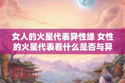 女人的火星代表异性缘 女性的火星代表着什么是否与异性缘有关