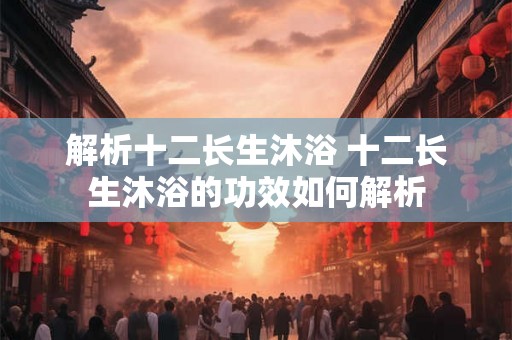 解析十二长生沐浴 十二长生沐浴的功效如何解析