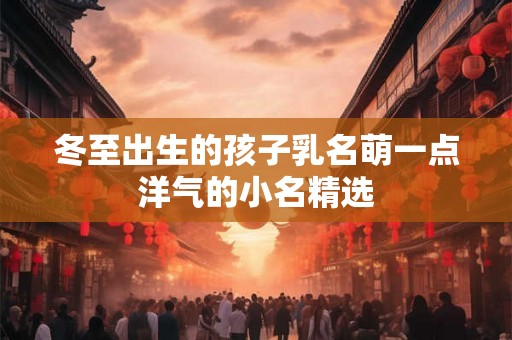冬至出生的孩子乳名萌一点洋气的小名精选