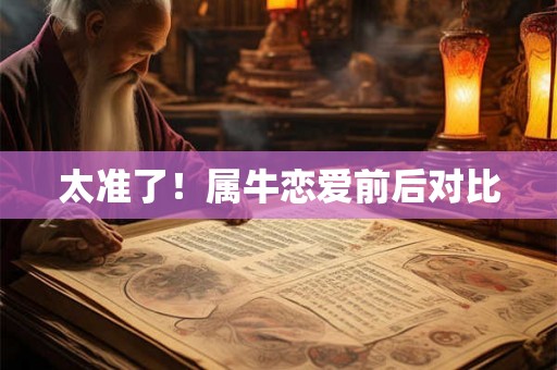 太准了！属牛恋爱前后对比