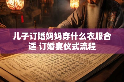 儿子订婚妈妈穿什么衣服合适 订婚宴仪式流程