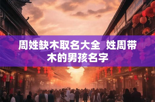 周姓缺木取名大全  姓周带木的男孩名字