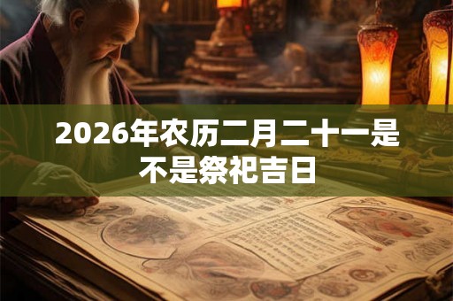 2026年农历二月二十一是不是祭祀吉日