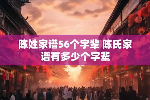 陈姓家谱56个字辈 陈氏家谱有多少个字辈