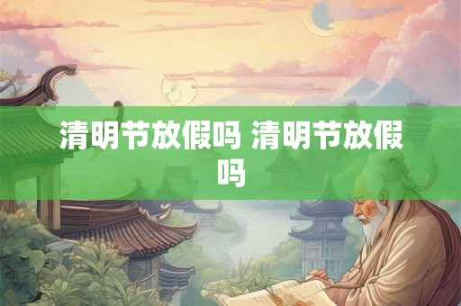 清明节放假吗 清明节放假吗