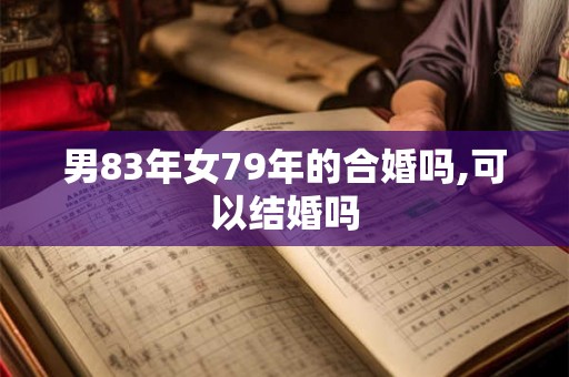 男83年女79年的合婚吗,可以结婚吗 男83年女79年的合婚吗,可以结婚吗