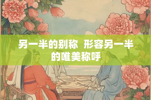 另一半的别称 形容另一半的唯美称呼 另一半的别称 形容另一半的唯美称呼