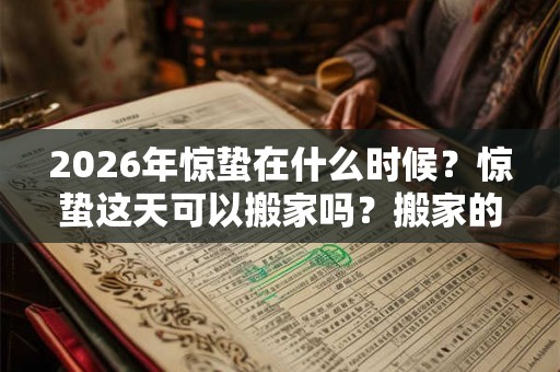 2026年惊蛰在什么时候？惊蛰这天可以搬家吗？搬家的吉日怎么看？
