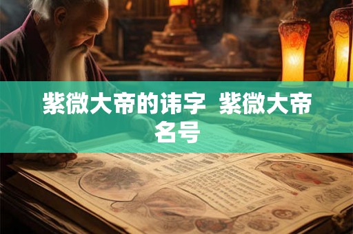 紫微大帝的讳字  紫微大帝名号