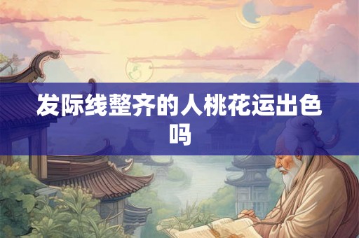 发际线整齐的人桃花运出色吗