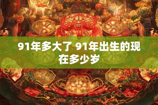 91年多大了 91年出生的现在多少岁 91年多大了 91年出生的现在多少岁