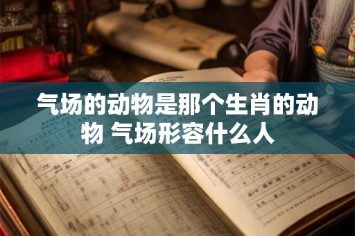 气场的动物是那个生肖的动物 气场形容什么人