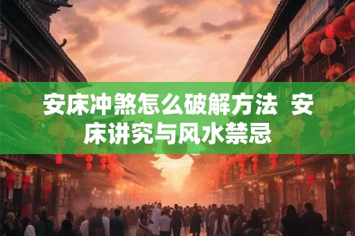 安床冲煞怎么破解方法  安床讲究与风水禁忌