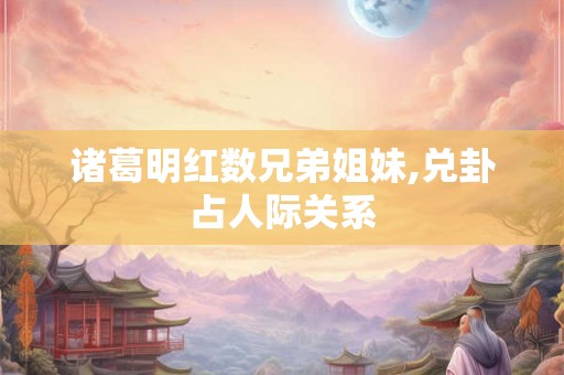 诸葛明红数兄弟姐妹,兑卦占人际关系