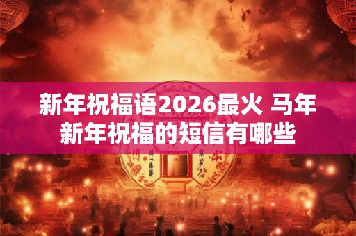 新年祝福语2026最火 马年新年祝福的短信有哪些