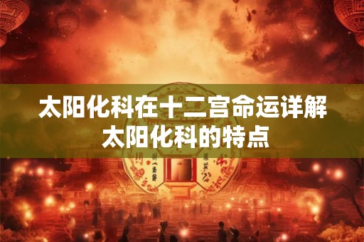 太阳化科在十二宫命运详解 太阳化科的特点