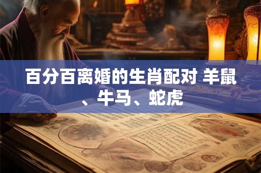 百分百离婚的生肖配对 羊鼠、牛马、蛇虎