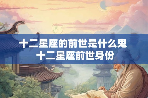 十二星座的前世是什么鬼  十二星座前世身份