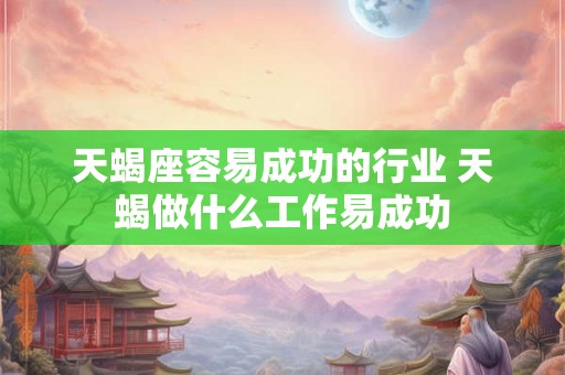 天蝎座容易成功的行业 天蝎做什么工作易成功