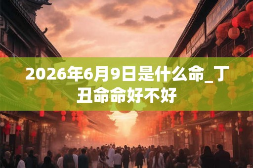 2026年6月9日是什么命_丁丑命命好不好