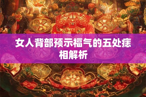 女人背部预示福气的五处痣相解析 女人背部预示福气的五处痣相解析