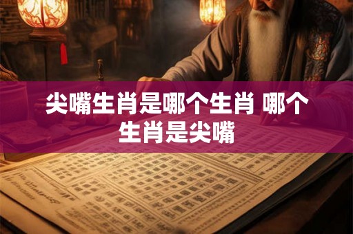 尖嘴生肖是哪个生肖 哪个生肖是尖嘴
