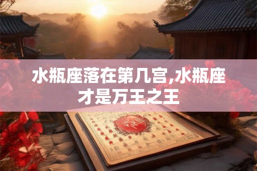 水瓶座落在第几宫,水瓶座才是万王之王