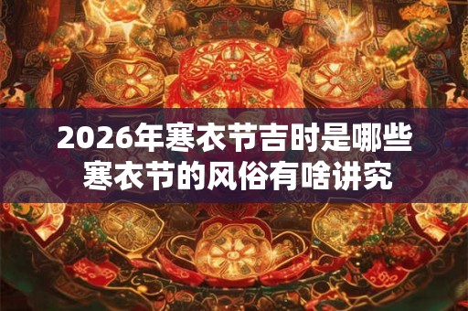 2026年寒衣节吉时是哪些 寒衣节的风俗有啥讲究