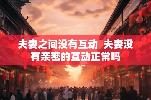 夫妻之间没有互动  夫妻没有亲密的互动正常吗