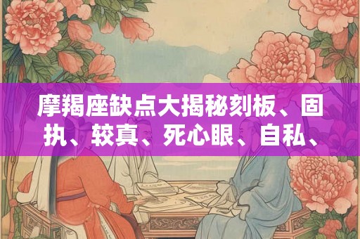 摩羯座缺点大揭秘刻板、固执、较真、死心眼、自私、敏感... 摩羯座缺点大揭秘刻板、固执、较真、死心眼、自私、敏感...