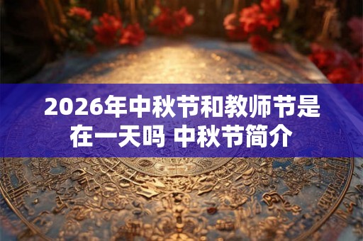 2026年中秋节和教师节是在一天吗 中秋节简介