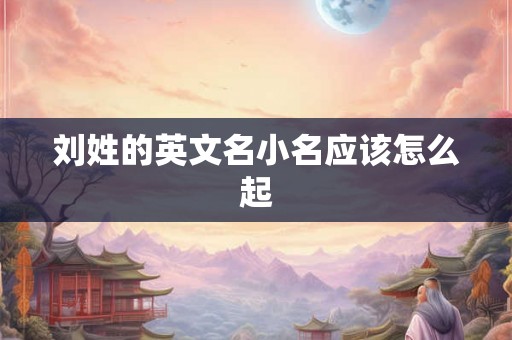 刘姓的英文名小名应该怎么起 刘姓的英文名小名应该怎么起