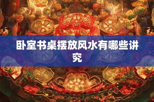 卧室书桌摆放风水有哪些讲究