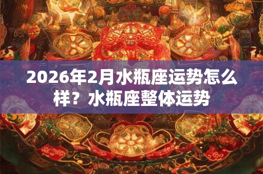 2026年2月水瓶座运势怎么样?水瓶座整体运势 2026年2月水瓶座运势怎么样?水瓶座整体运势