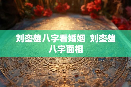 刘銮雄八字看婚姻  刘銮雄八字面相