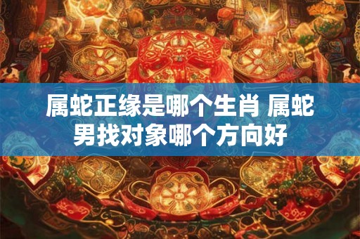 属蛇正缘是哪个生肖 属蛇男找对象哪个方向好