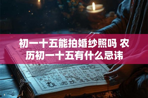 初一十五能拍婚纱照吗 农历初一十五有什么忌讳
