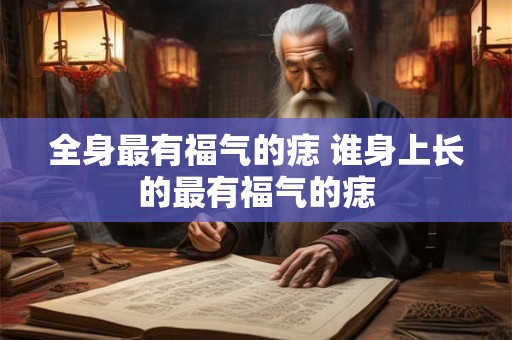 全身最有福气的痣 谁身上长的最有福气的痣