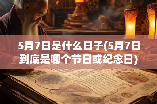 5月7日是什么日子(5月7日到底是哪个节日或纪念日)