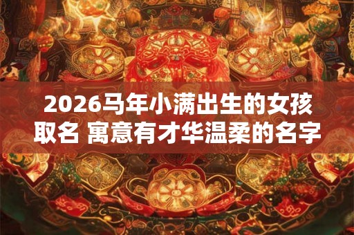 2026马年小满出生的女孩取名 寓意有才华温柔的名字