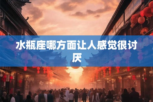 水瓶座哪方面让人感觉很讨厌