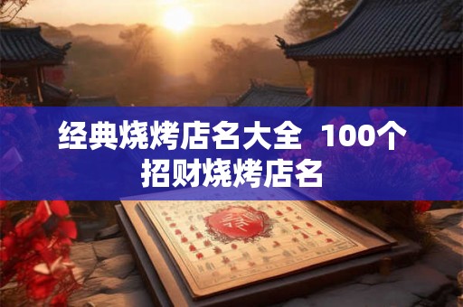 经典烧烤店名大全 100个招财烧烤店名 经典烧烤店名大全 100个招财烧烤店名