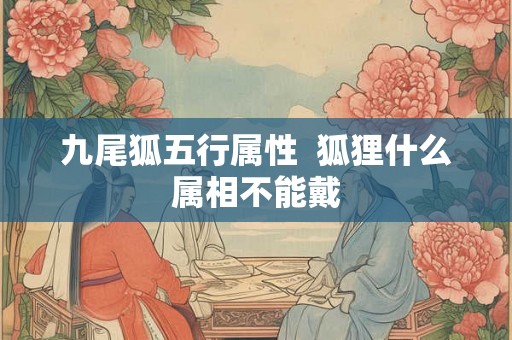 九尾狐五行属性  狐狸什么属相不能戴
