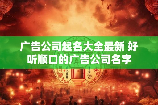 广告公司起名大全最新 好听顺口的广告公司名字